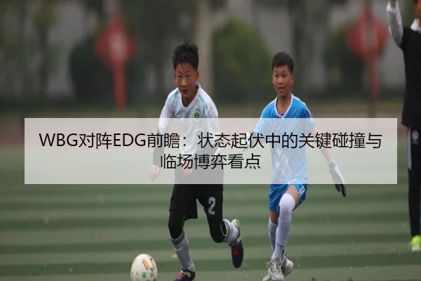 WBG对阵EDG前瞻：状态起伏中的关键碰撞与临场博弈看点